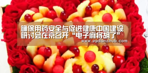 确保用药安全与促进健康中国建设研讨会在京召开“电子麻将胡了”(图1) 确保用药安全与促进健康中国建设研讨会在京召开“电子麻将胡了”(图1)