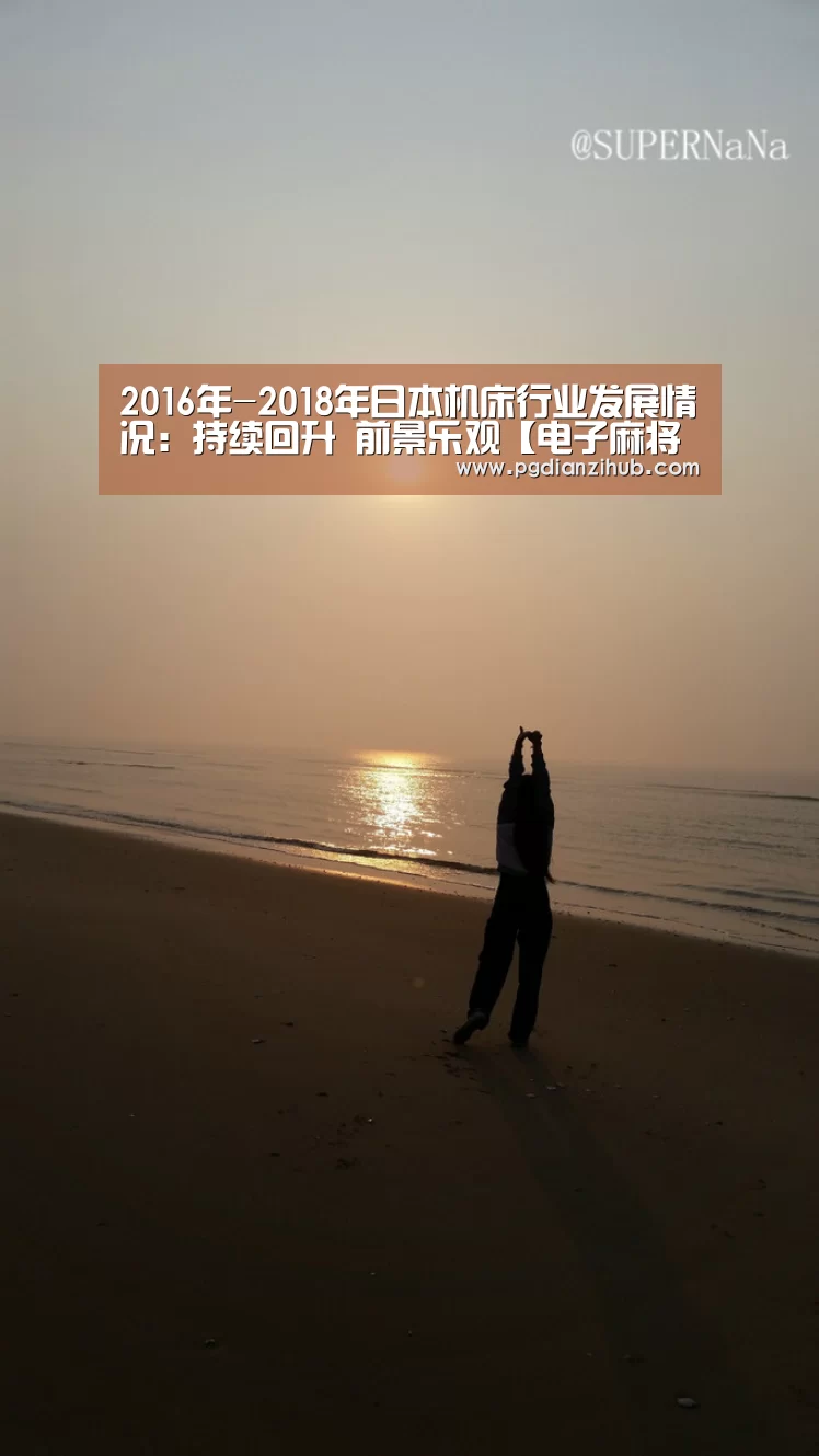2016年-2018年日本机床行业发展情况：持续回升 前景乐