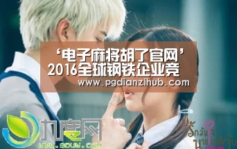 ‘电子麻将胡了官网’2016全球钢铁企业竞争力排行榜 十强无