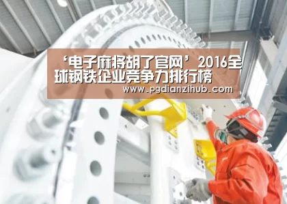 ‘电子麻将胡了官网’2016全球钢铁企业竞争力排行榜 十强无中国企业(图2) 电子麻将胡了官网