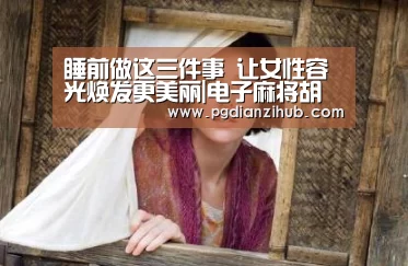 睡前做这三件事 让女性容光焕发更美丽|电子麻将胡了(图1) 电子麻将胡了